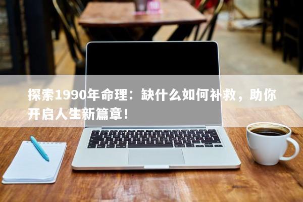 探索1990年命理：缺什么如何补救，助你开启人生新篇章！