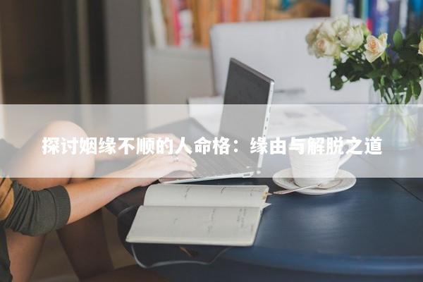 探讨姻缘不顺的人命格：缘由与解脱之道