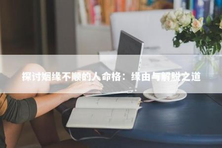 探讨姻缘不顺的人命格：缘由与解脱之道