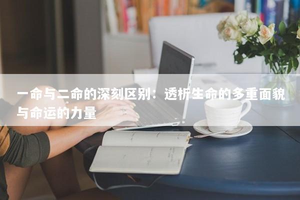 一命与二命的深刻区别：透析生命的多重面貌与命运的力量