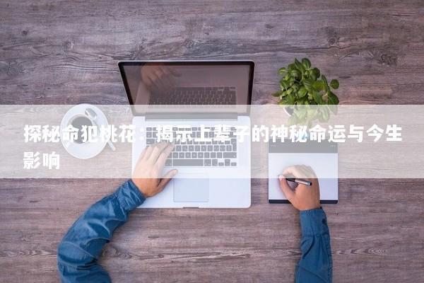 探秘命犯桃花：揭示上辈子的神秘命运与今生影响