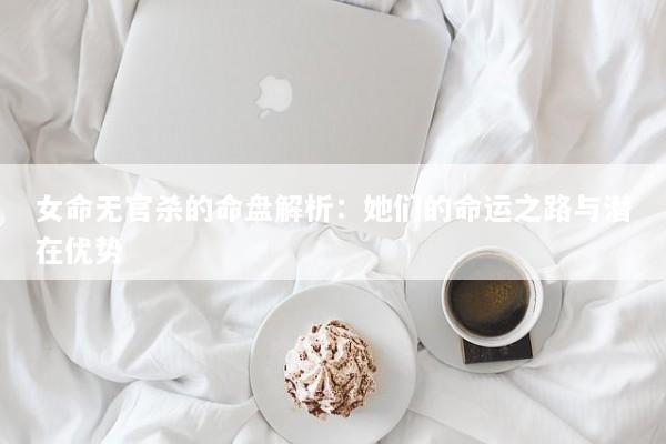 女命无官杀的命盘解析：她们的命运之路与潜在优势