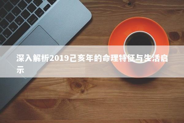 深入解析2019己亥年的命理特征与生活启示