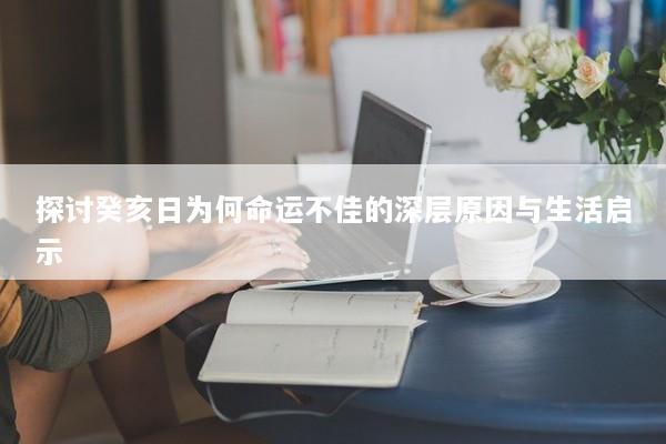 探讨癸亥日为何命运不佳的深层原因与生活启示