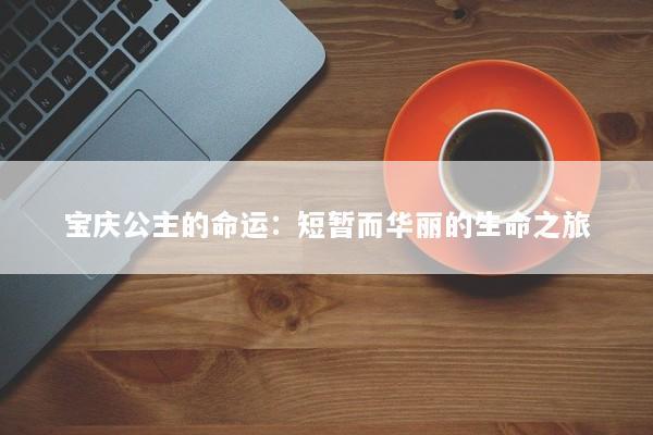 宝庆公主的命运：短暂而华丽的生命之旅