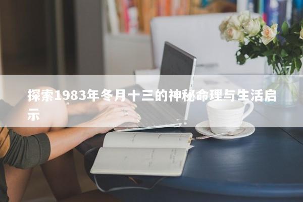 探索1983年冬月十三的神秘命理与生活启示