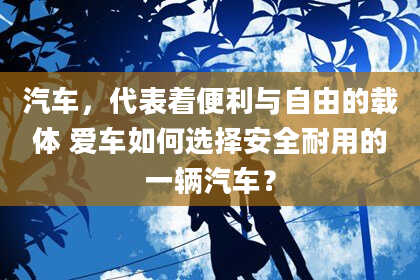 汽车，代表着便利与自由的载体 爱车如何选择安全耐用的一辆汽车？