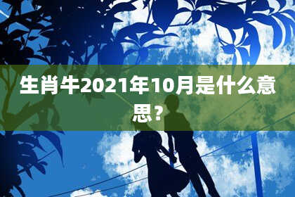 生肖牛2021年10月是什么意思？