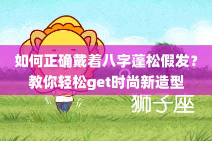 如何正确戴着八字蓬松假发？教你轻松get时尚新造型