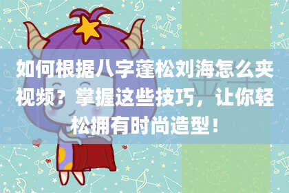 如何根据八字蓬松刘海怎么夹视频？掌握这些技巧，让你轻松拥有时尚造型！