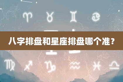 八字排盘和星座排盘哪个准？