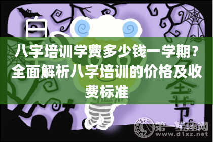 八字培训学费多少钱一学期？全面解析八字培训的价格及收费标准