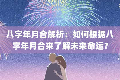 八字年月合解析：如何根据八字年月合来了解未来命运？