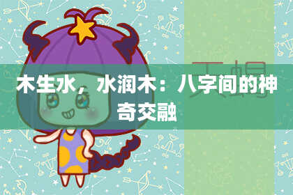 木生水，水润木：八字间的神奇交融