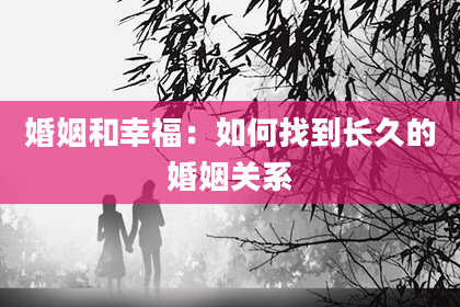 婚姻和幸福：如何找到长久的婚姻关系