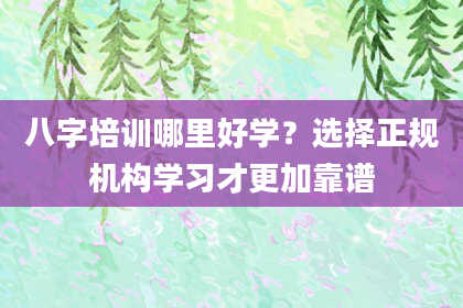 八字培训哪里好学？选择正规机构学习才更加靠谱