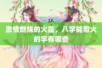 激情燃烧的火苗，八字能带火的字有哪些