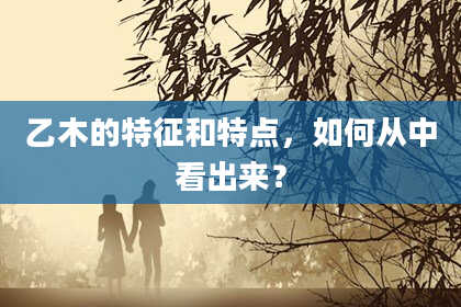 乙木的特征和特点，如何从中看出来？