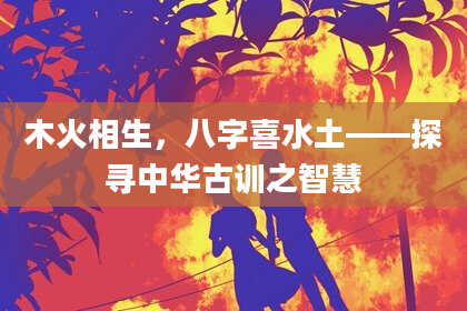 木火相生，八字喜水土——探寻中华古训之智慧