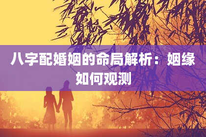 八字配婚姻的命局解析：姻缘如何观测