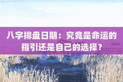 八字排盘日期：究竟是命运的指引还是自己的选择？