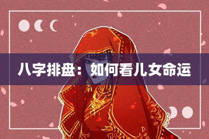 八字排盘：如何看儿女命运