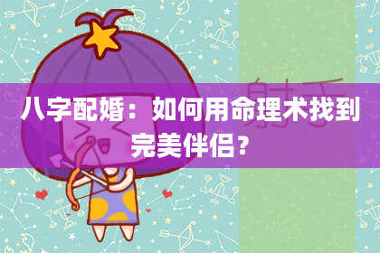 八字配婚：如何用命理术找到完美伴侣？