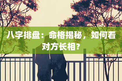 八字排盘：命格揭秘，如何看对方长相？