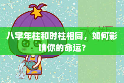 八字年柱和时柱相同，如何影响你的命运？