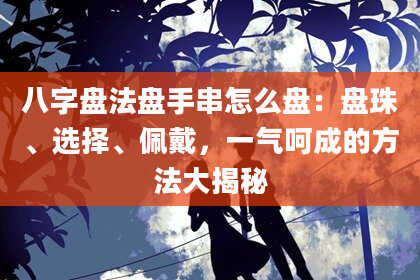 八字盘法盘手串怎么盘：盘珠、选择、佩戴，一气呵成的方法大揭秘