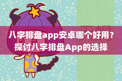 八字排盘app安卓哪个好用？探讨八字排盘App的选择