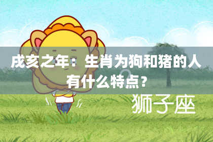 戌亥之年：生肖为狗和猪的人有什么特点？