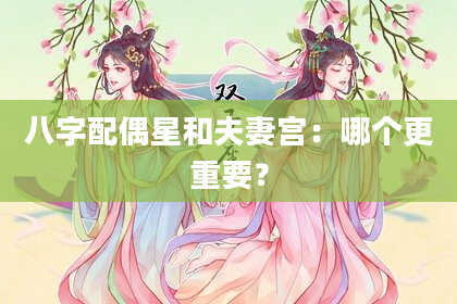 八字配偶星和夫妻宫：哪个更重要？