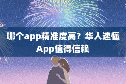 哪个app精准度高？华人速懂App值得信赖