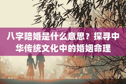 八字陪婚是什么意思？探寻中华传统文化中的婚姻命理