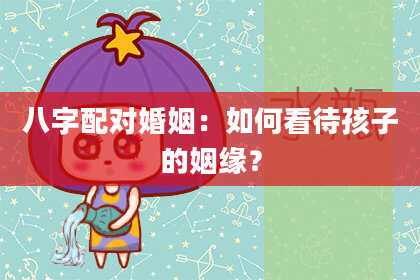 八字配对婚姻：如何看待孩子的姻缘？