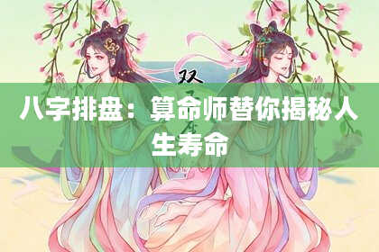 八字排盘：算命师替你揭秘人生寿命