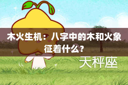 木火生机：八字中的木和火象征着什么？