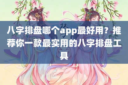 八字排盘哪个app最好用？推荐你一款最实用的八字排盘工具