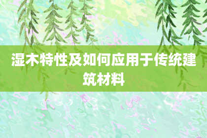 湿木特性及如何应用于传统建筑材料