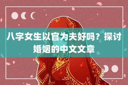 八字女生以官为夫好吗？探讨婚姻的中文文章