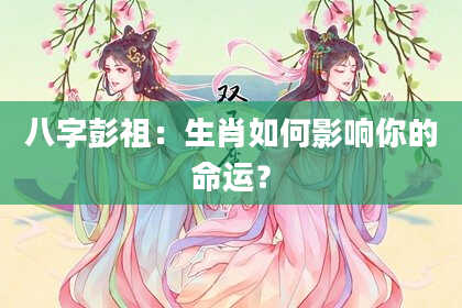 八字彭祖：生肖如何影响你的命运？