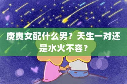 庚寅女配什么男？天生一对还是水火不容？