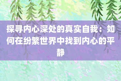 探寻内心深处的真实自我：如何在纷繁世界中找到内心的平静