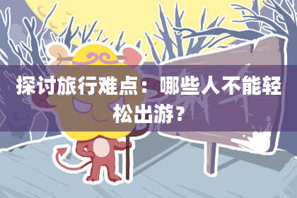 探讨旅行难点：哪些人不能轻松出游？