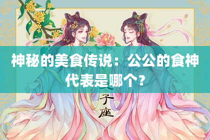 神秘的美食传说：公公的食神代表是哪个？