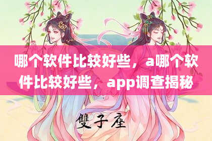 哪个软件比较好些，a哪个软件比较好些，app调查揭秘